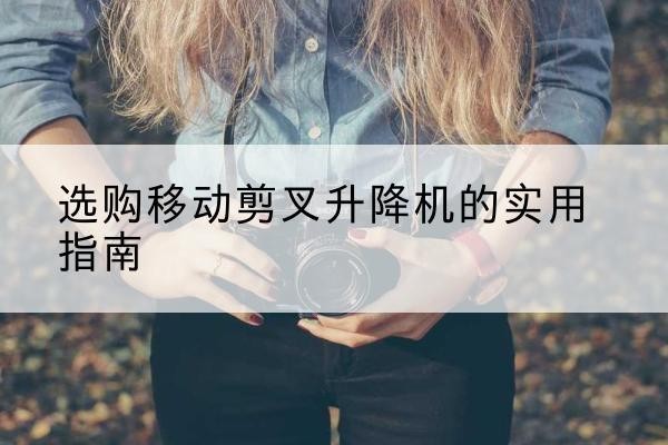 当雄移动剪叉升降机怎么选-选购移动剪叉升降机的实用指南