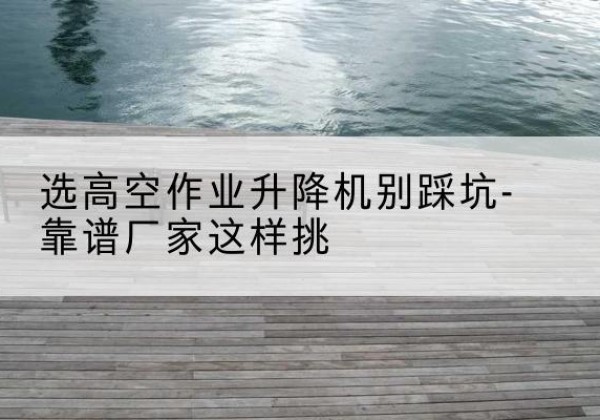 当雄剪叉式升降机厂家-选高空作业升降机别踩坑-靠谱厂家这样挑