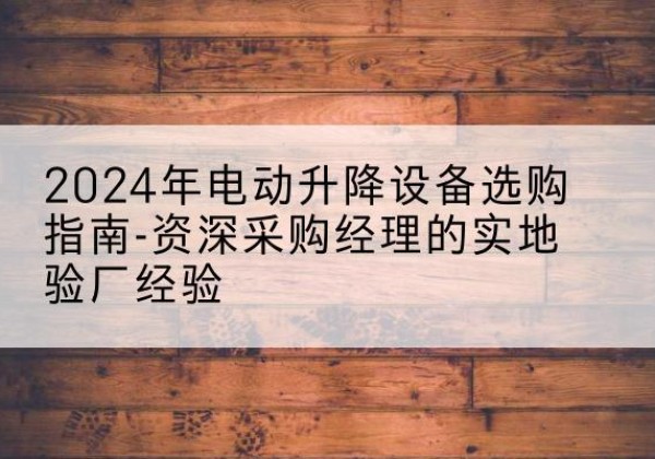 当雄电动剪叉升降平台厂家-2024年电动升降设备选购指南-资深采购经理的实地验厂经验