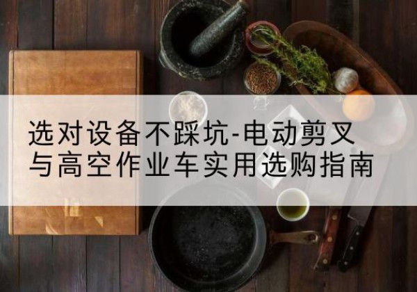 当雄电动剪叉升降平台怎么选-选对设备不踩坑-电动剪叉与高空作业车实用选购指南