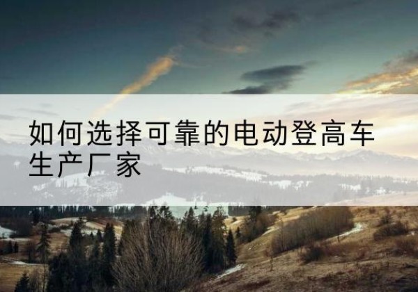 当雄电动登高车厂家-如何选择可靠的电动登高车生产厂家