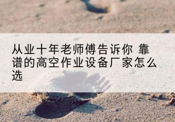 当雄高空作业升降机厂家推荐-从业十年老师傅告诉你 靠谱的高空作业设备厂家怎么选