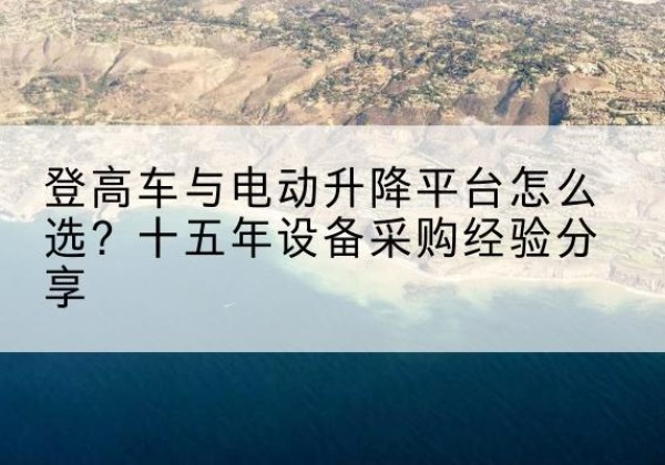 当雄登高车厂家厂家-登高车与电动升降平台怎么选？十五年设备采购经验分享