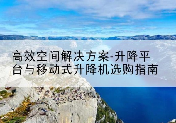 当雄升降平台厂家-*空间解决方案-升降平台与移动式升降机选购指南