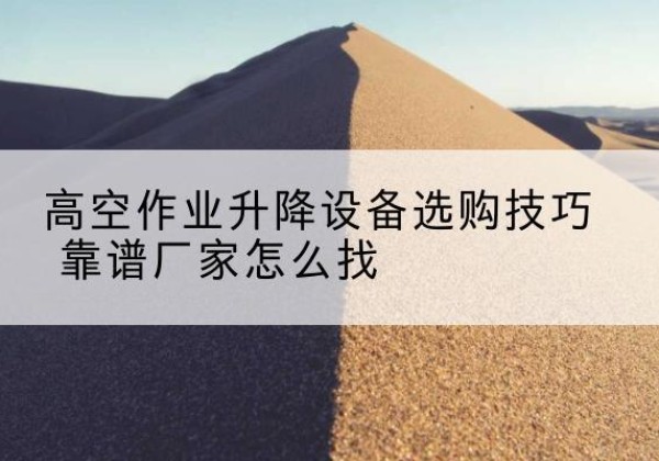 当雄电动升降平台厂家推荐-高空作业升降设备选购技巧 靠谱厂家怎么找