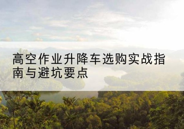 当雄升降车怎么选-高空作业升降车选购实战指南与避坑要点
