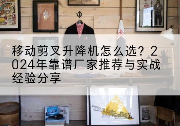 当雄升降平台厂家推荐-移动剪叉升降机怎么选？2024年靠谱厂家推荐与实战经验分享
