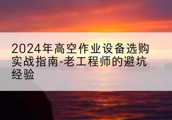当雄高空作业升降机厂家推荐-2024年高空作业设备选购实战指南-老工程师的避坑经验
