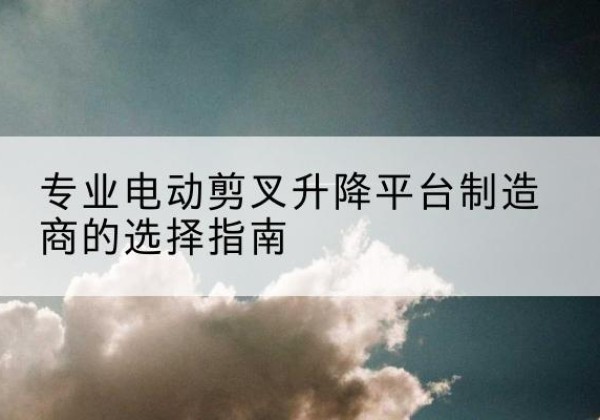 当雄电动剪叉升降平台厂家-专业电动剪叉升降平台制造商的选择指南