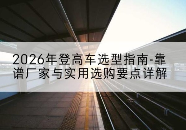 当雄登高车厂家推荐-2026年登高车选型指南-靠谱厂家与实用选购要点详解